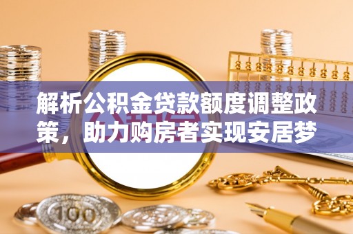 连南解析公积金贷款额度调整政策，助力购房者实现安居梦想