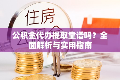 连南公积金代办提取靠谱吗？全面解析与实用指南