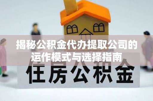 连南揭秘公积金代办提取公司的运作模式与选择指南