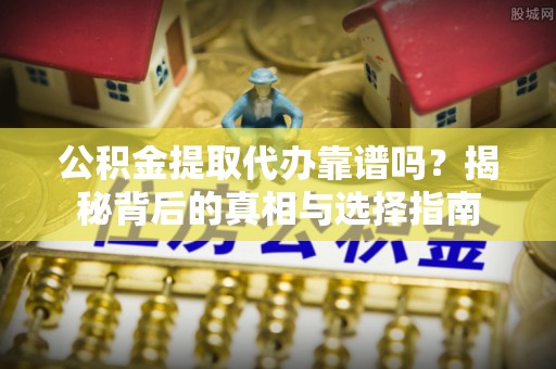 连南公积金提取代办靠谱吗？揭秘背后的真相与选择指南