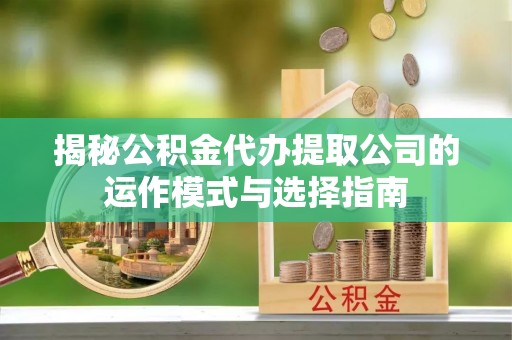 连南揭秘公积金代办提取公司的运作模式与选择指南