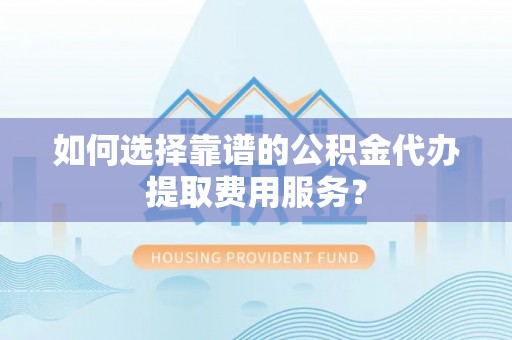 连南如何选择靠谱的公积金代办提取费用服务？