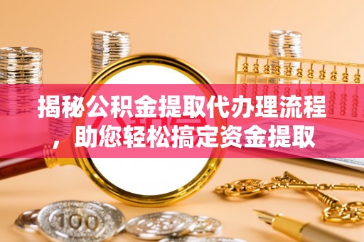 连南揭秘公积金提取代办理流程，助您轻松搞定资金提取