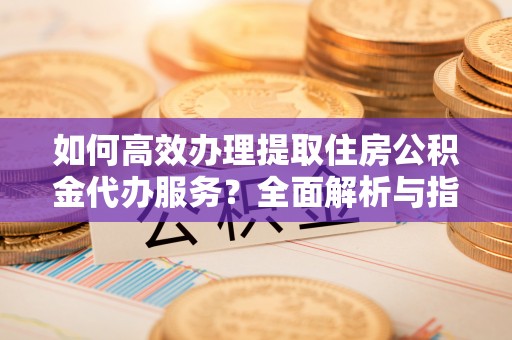 连南如何高效办理提取住房公积金代办服务？全面解析与指南