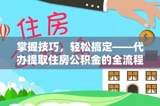 连南掌握技巧，轻松搞定——代办提取住房公积金的全流程解析