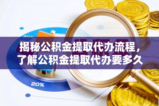 连南揭秘公积金提取代办流程，了解公积金提取代办要多久的关键因素
