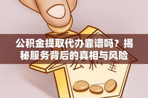 连南公积金提取代办靠谱吗？揭秘服务背后的真相与风险