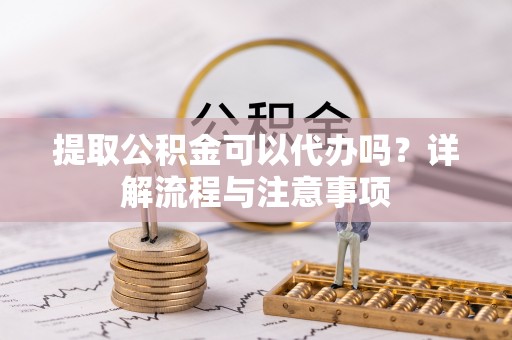 连南提取公积金可以代办吗？详解流程与注意事项