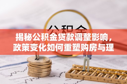 连南揭秘公积金贷款调整影响，政策变化如何重塑购房与理财规划