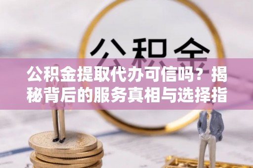 连南公积金提取代办可信吗？揭秘背后的服务真相与选择指南