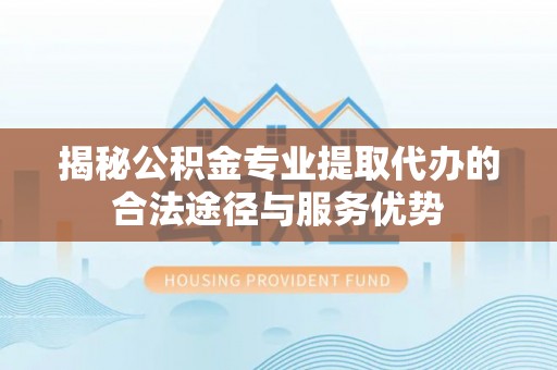 连南揭秘公积金专业提取代办的合法途径与服务优势