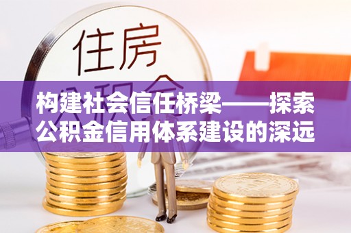 连南构建社会信任桥梁——探索公积金信用体系建设的深远意义