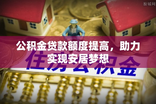 连南公积金贷款额度提高，助力实现安居梦想