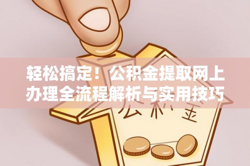 连南轻松搞定！公积金提取网上办理全流程解析与实用技巧