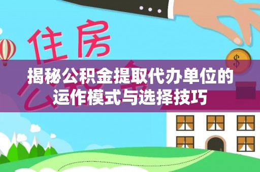 连南揭秘公积金提取代办单位的运作模式与选择技巧