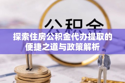 连南探索住房公积金代办提取的便捷之道与政策解析
