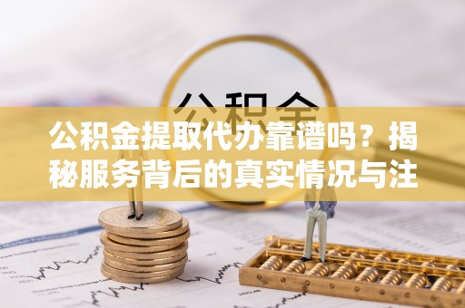连南公积金提取代办靠谱吗？揭秘服务背后的真实情况与注意事项