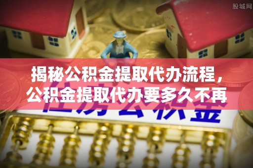 连南揭秘公积金提取代办流程，公积金提取代办要多久不再是谜题