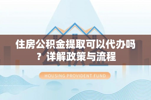连南住房公积金提取可以代办吗？详解政策与流程