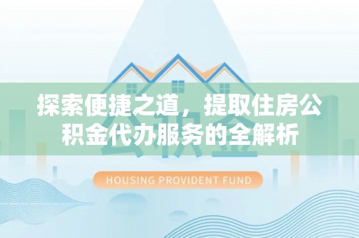 连南探索便捷之道，提取住房公积金代办服务的全解析