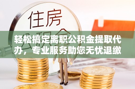 连南轻松搞定离职公积金提取代办，专业服务助您无忧退缴