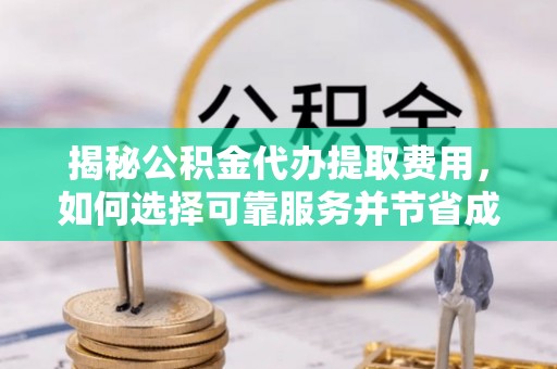 连南揭秘公积金代办提取费用，如何选择可靠服务并节省成本