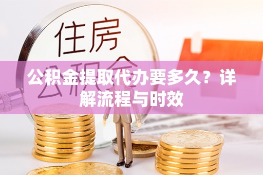 连南公积金提取代办要多久？详解流程与时效