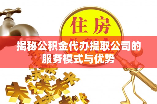 连南揭秘公积金代办提取公司的服务模式与优势