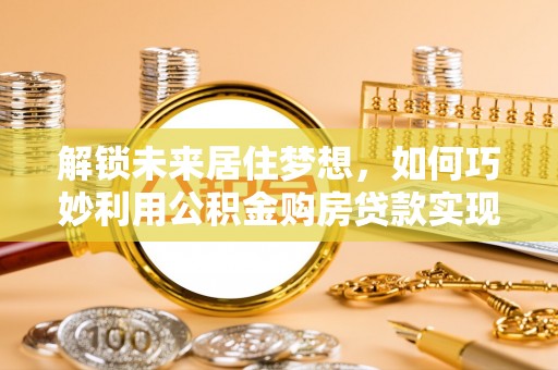 连南解锁未来居住梦想，如何巧妙利用公积金购房贷款实现房产投资