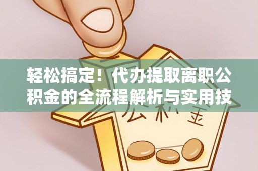 连南轻松搞定！代办提取离职公积金的全流程解析与实用技巧