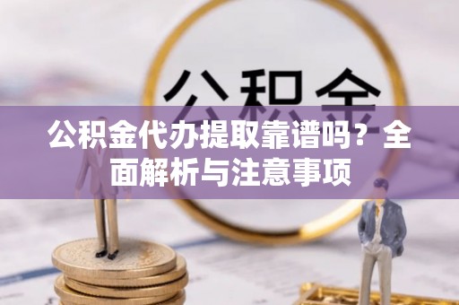 连南公积金代办提取靠谱吗？全面解析与注意事项
