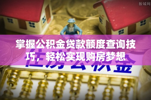 连南掌握公积金贷款额度查询技巧，轻松实现购房梦想