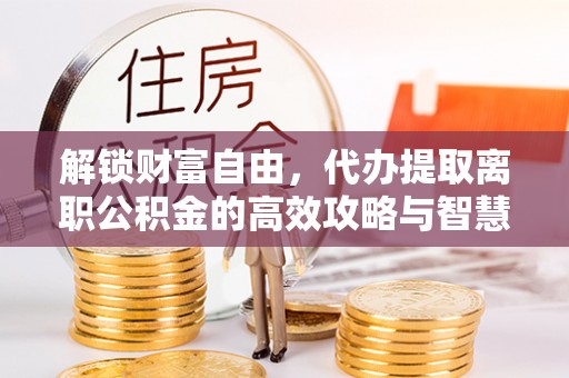 连南解锁财富自由，代办提取离职公积金的高效攻略与智慧选择