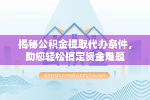 连南揭秘公积金提取代办条件，助您轻松搞定资金难题