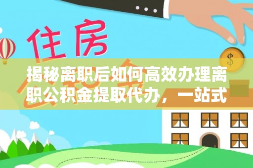 连南揭秘离职后如何高效办理离职公积金提取代办，一站式服务全解析
