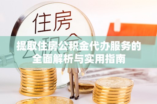 连南提取住房公积金代办服务的全面解析与实用指南