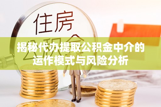 连南揭秘代办提取公积金中介的运作模式与风险分析