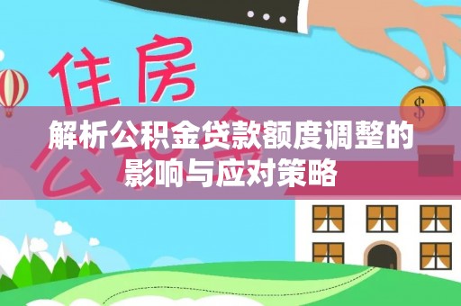 连南解析公积金贷款额度调整的影响与应对策略