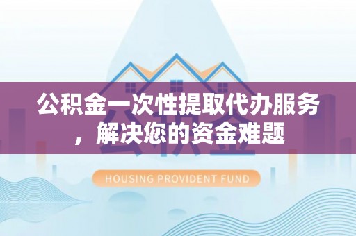 连南公积金一次性提取代办服务，解决您的资金难题