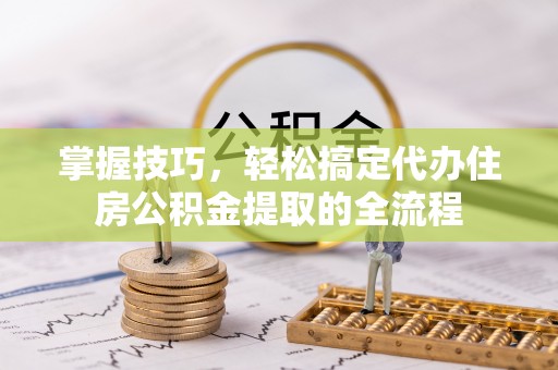 连南掌握技巧，轻松搞定代办住房公积金提取的全流程
