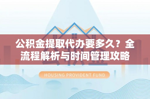 连南公积金提取代办要多久？全流程解析与时间管理攻略