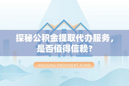 连南探秘公积金提取代办服务，是否值得信赖？