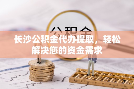 连南长沙公积金代办提取，轻松解决您的资金需求