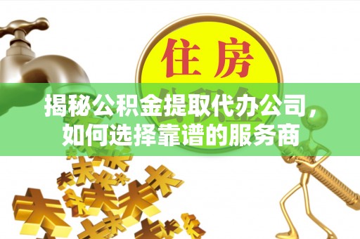 连南揭秘公积金提取代办公司，如何选择靠谱的服务商
