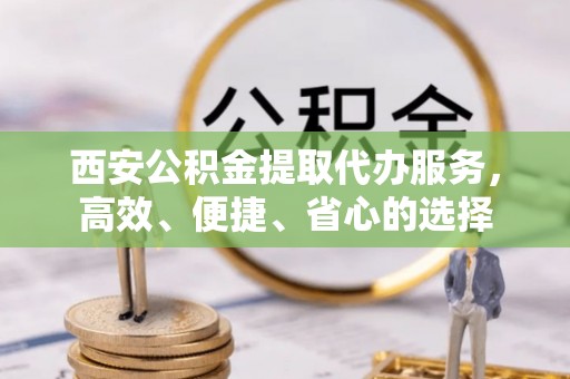 连南西安公积金提取代办服务，高效、便捷、省心的选择