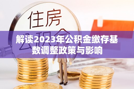 连南解读2023年公积金缴存基数调整政策与影响