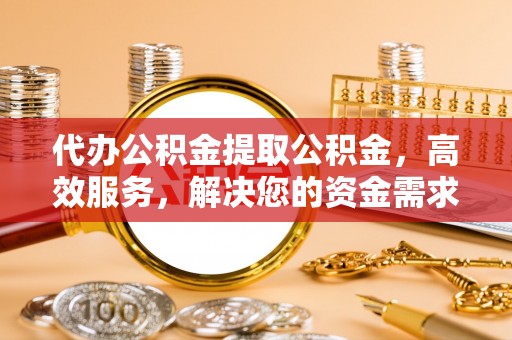 连南代办公积金提取公积金，高效服务，解决您的资金需求