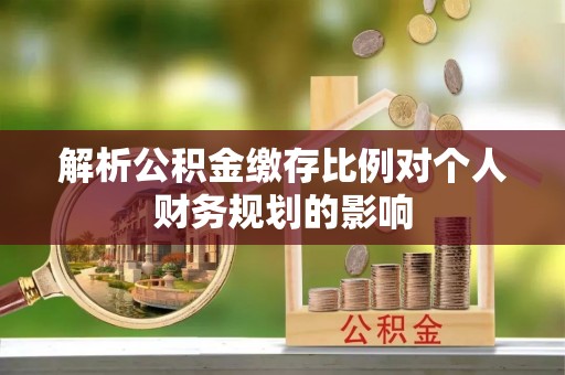 连南解析公积金缴存比例对个人财务规划的影响