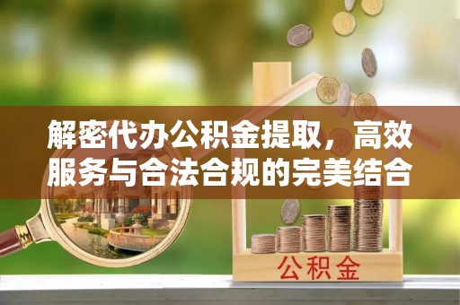 连南解密代办公积金提取，高效服务与合法合规的完美结合