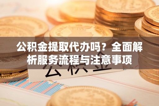 连南公积金提取代办吗？全面解析服务流程与注意事项